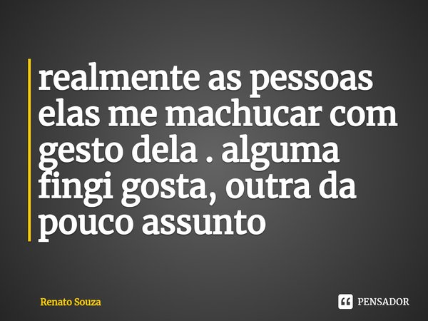 ⁠realmente as pessoas elas me machucar com gesto dela . alguma fingi gosta, outra da pouco assunto... Frase de renato souza.