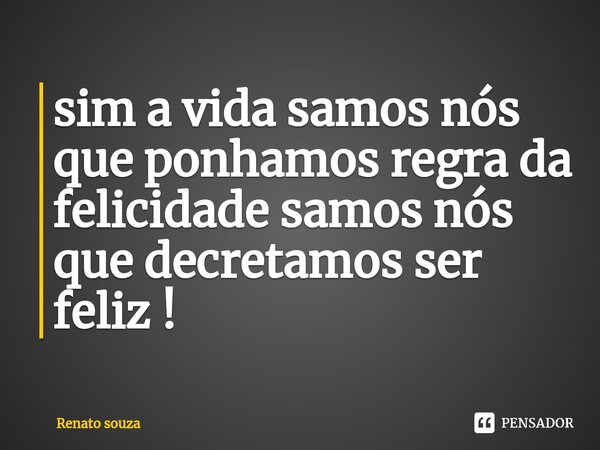 ⁠sim a vida samos nós que ponhamos regra da felicidade samos nós que decretamos ser feliz !... Frase de renato souza.