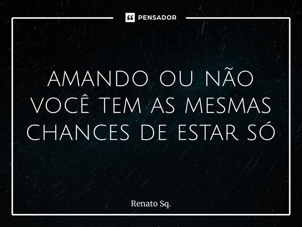 ⁠amando ou não você tem as mesmas chances de estar só... Frase de Renato Sq..