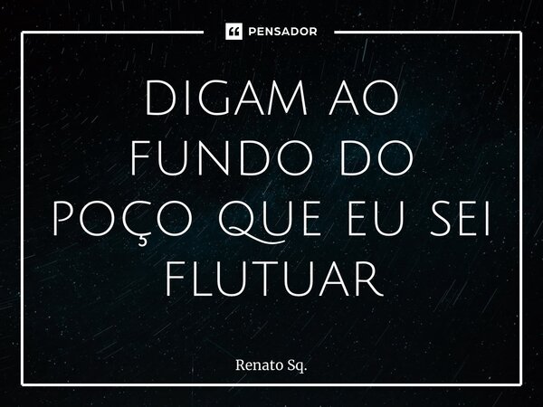 ⁠digam ao fundo do poço que eu sei flutuar... Frase de Renato Sq..
