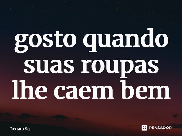 ⁠gosto quando suas roupas lhe caem bem... Frase de Renato Sq..