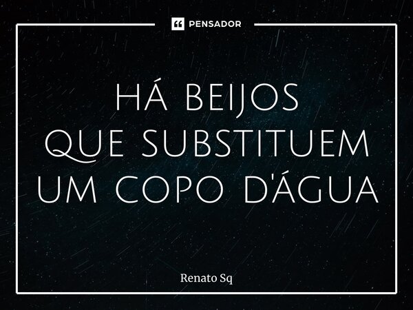 ⁠há beijos que substituem um copo d'água... Frase de Renato Sq.