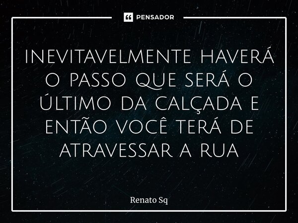 ⁠inevitavelmente haverá o passo que será o último da calçada e então você terá de atravessar a rua... Frase de Renato Sq.