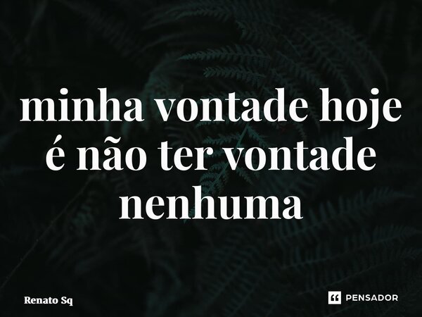 ⁠minha vontade hoje é não ter vontade nenhuma... Frase de Renato Sq.