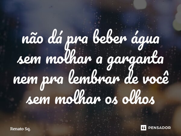 ⁠não dá pra beber água sem molhar a garganta nem pra lembrar de você sem molhar os olhos... Frase de Renato Sq..