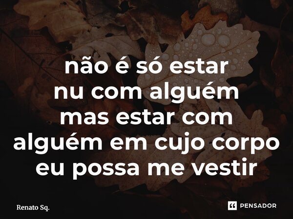 ⁠não é só estar nu com alguém mas estar com alguém em cujo corpo eu possa me vestir... Frase de Renato Sq..
