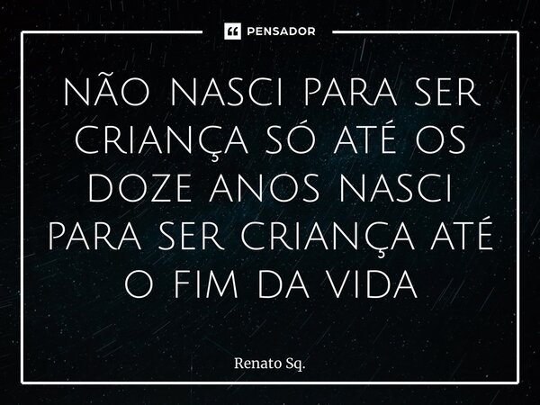 ⁠não nasci para ser criança só até os doze anos nasci para ser criança até o fim da vida... Frase de Renato Sq..