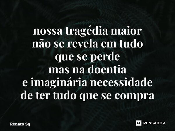 ⁠nossa tragédia maior não se revela em tudo que se perde mas na doentia e imaginária necessidade de ter tudo que se compra... Frase de Renato Sq.