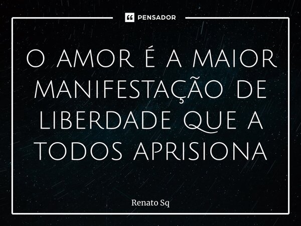 o ⁠amor é a maior manifestação de liberdade que a todos aprisiona... Frase de Renato Sq.