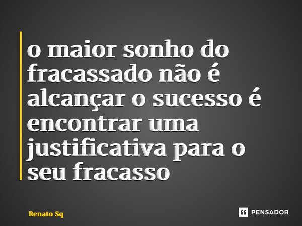 ⁠o maior sonho do fracassado não é alcançar o sucesso é encontrar uma justificativa para o seu fracasso... Frase de Renato Sq.