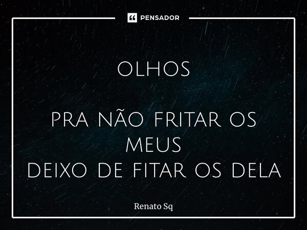 ⁠olhos pra não fritar os meus deixo de fitar os dela... Frase de Renato Sq.