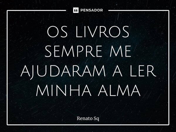 ⁠os livros sempre me ajudaram a ler minha alma... Frase de Renato Sq.