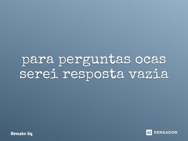 ⁠para perguntas ocas serei resposta vazia... Frase de Renato Sq.