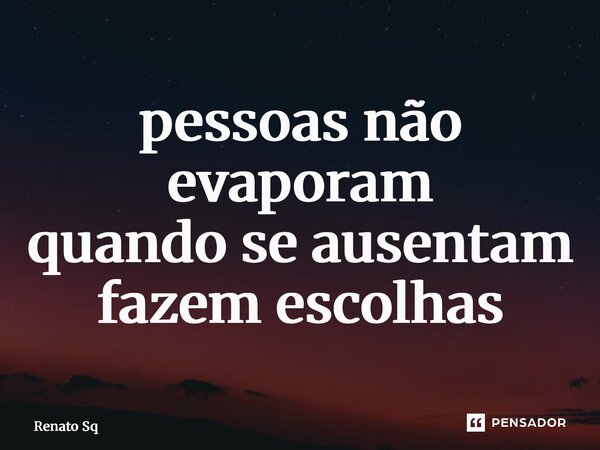 ⁠pessoas não evaporam quando se ausentam fazem escolhas... Frase de Renato Sq.