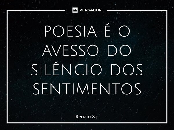 ⁠poesia é o avesso do silêncio dos sentimentos... Frase de Renato Sq..