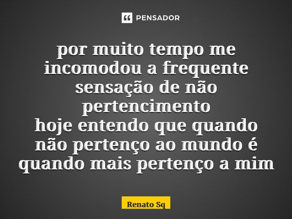 ⁠por muito tempo me incomodou a frequente sensação de não pertencimento hoje entendo que quando não pertenço ao mundo é quando mais pertenço a mim... Frase de Renato Sq.