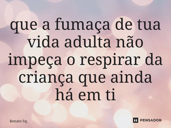 ⁠que a fumaça de tua vida adulta não impeça o respirar da criança que ainda há em ti... Frase de Renato Sq..
