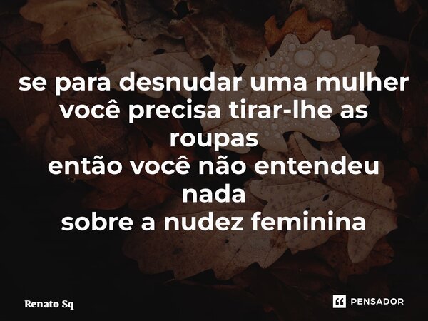 ⁠se para desnudar uma mulher você precisa tirar-lhe as roupas então você não entendeu nada sobre a nudez feminina... Frase de Renato Sq.