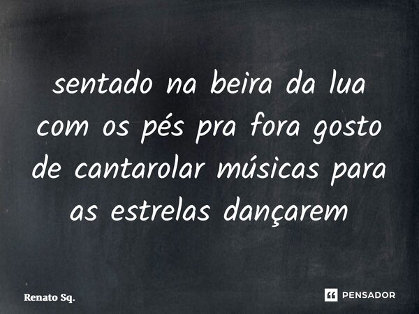 ⁠sentado na beira da lua com os pés pra fora gosto de cantarolar músicas para as estrelas dançarem... Frase de Renato Sq..
