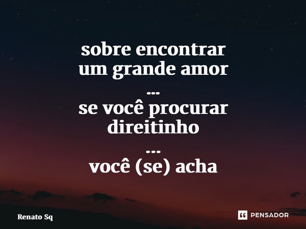 ⁠sobre encontrar um grande amor … se você procurar direitinho ... você (se) acha... Frase de Renato Sq.