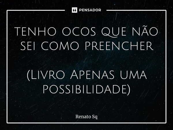 ⁠tenho ocos que não sei como preencher (Livro Apenas uma possibilidade)... Frase de Renato Sq.