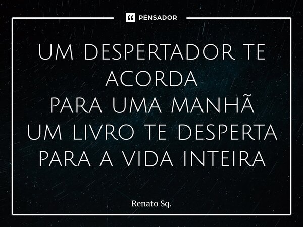 ⁠um despertador te acorda para uma manhã um livro te desperta para a vida inteira... Frase de Renato Sq..
