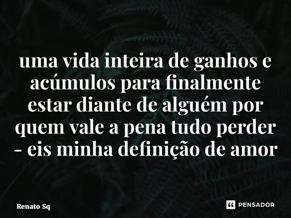 ⁠uma vida inteira de ganhos e acúmulos para finalmente estar diante de alguém por quem vale a pena tudo perder - eis minha definição de amor... Frase de Renato Sq.