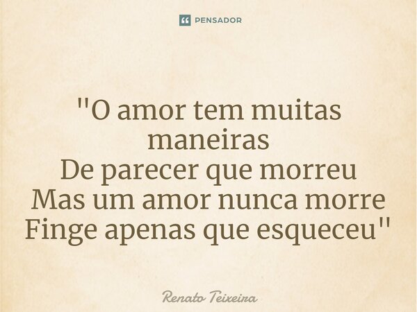 ⁠"O amor tem muitas maneiras De parecer que morreu Mas um amor nunca morre Finge apenas que esqueceu"... Frase de Renato Teixeira.