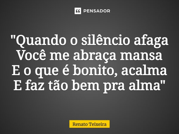 ⁠"Quando o silêncio afaga Você me abraça mansa E o que é bonito, acalma E faz tão bem pra alma"... Frase de Renato Teixeira.