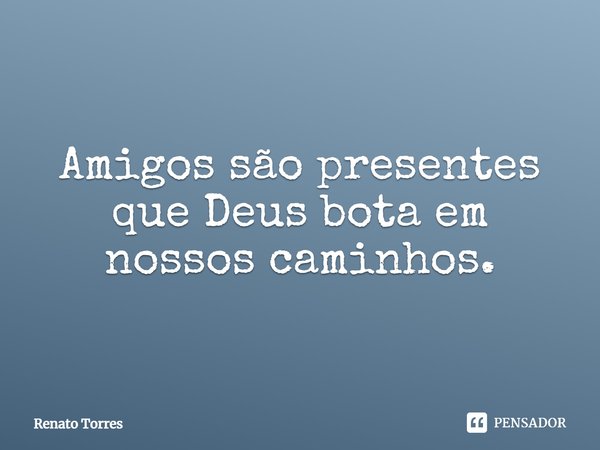 Amigos são presentes que Deus bota em nossos caminhos.... Frase de Renato Torres.