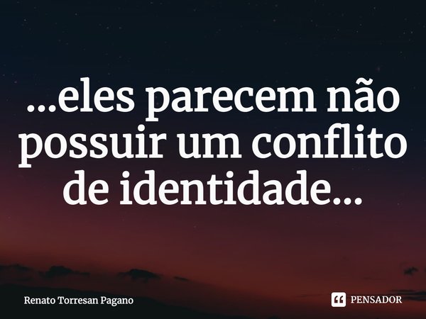 ...eles parecem não possuir um conflito de identidade...... Frase de Renato Torresan Pagano.