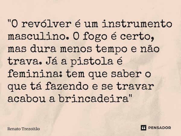 ⁠"O revólver é um instrumento masculino. O fogo é certo, mas dura menos tempo e não trava. Já a pistola é feminina: tem que saber o que tá fazendo e se tra... Frase de Renato Trezoitão.