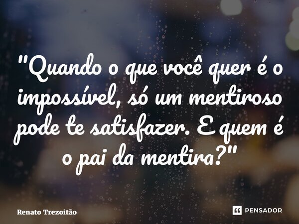 ⁠"Quando o que você quer é o impossível, só um mentiroso pode te satisfazer. E quem é o pai da mentira?"... Frase de Renato Trezoitão.
