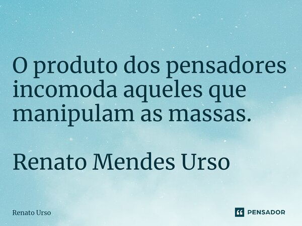 ⁠O produto dos pensadores incomoda aqueles que manipulam as massas. Renato Mendes Urso... Frase de Renato Urso.