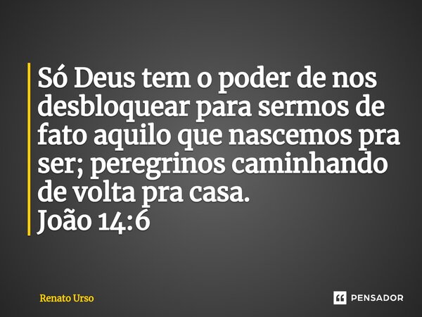 Só Deus tem o poder de nos desbloquear para sermos de fato aquilo que nascemos pra ser⁠; peregrinos caminhando de volta pra casa. João 14:6... Frase de Renato Urso.