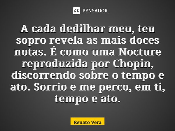 ⁠A cada dedilhar meu, teu sopro revela as mais doces notas. É como uma Nocture reproduzida por Chopin, discorrendo sobre o tempo e ato. Sorrio e me perco, em ti... Frase de Renato Vera.