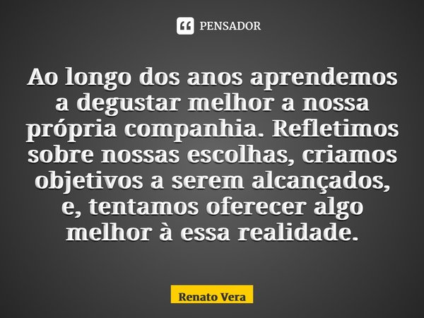 ⁠Ao longo dos anos aprendemos a degustar melhor a nossa própria companhia. Refletimos sobre nossas escolhas, criamos objetivos a serem alcançados, e, tentamos o... Frase de Renato Vera.