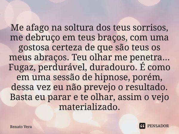 ⁠Me afago na soltura dos teus sorrisos, me debruço em teus braços, com uma gostosa certeza de que são teus os meus abraços. Teu olhar me penetra... Fugaz, perdu... Frase de Renato Vera.