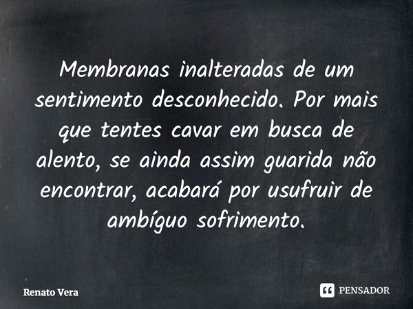 ⁠Membranas inalteradas de um sentimento desconhecido. Por mais que tentes cavar em busca de alento, se ainda assim guarida não encontrar, acabará por usufruir d... Frase de Renato Vera.