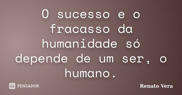 O sucesso e o fracasso da humanidade só depende de um ser, o humano.... Frase de Renato Vera.