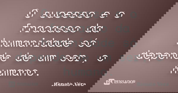 O sucesso e o fracasso da humanidade só depende de um ser, o humano.... Frase de Renato Vera.