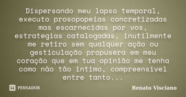 Dispersando meu lapso temporal, executo prosopopeias concretizadas mas escarnecidas por vos, estrategias catalogadas, inutilmente me retiro sem qualquer ação ou... Frase de Renato Visciano.