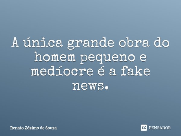 ⁠A única grande obra do homem pequeno e medíocre é a fake news.... Frase de Renato Zózimo de Souza.