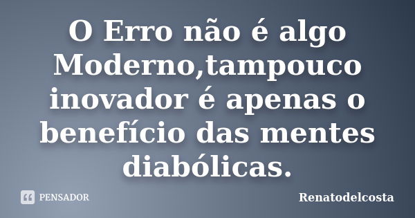 O Erro não é algo Moderno,tampouco inovador é apenas o benefício das mentes diabólicas.... Frase de Renatodelcosta.