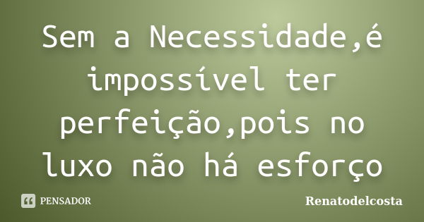 Sem a Necessidade,é impossível ter perfeição,pois no luxo não há esforço... Frase de Renatodelcosta.