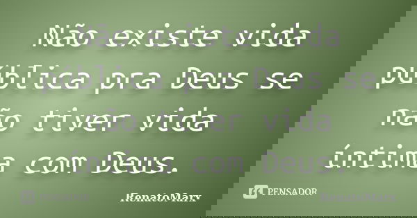 Não existe vida pública pra Deus se não tiver vida íntima com Deus.... Frase de RenatoMarx.