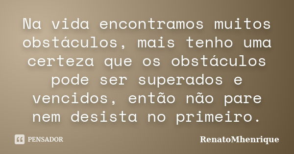 Na vida encontramos muitos obstáculos, mais tenho uma certeza que os obstáculos pode ser superados e vencidos, então não pare nem desista no primeiro.... Frase de RenatoMhenrique.