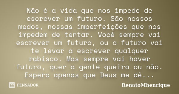 Não é a vida que nos impede de escrever um futuro. São nossos medos, nossas imperfeições que nos impedem de tentar. Você sempre vai escrever um futuro, ou o fut... Frase de RenatoMhenrique.