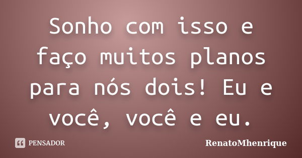 Sonho com isso e faço muitos planos para nós dois! Eu e você, você e eu.... Frase de RenatoMhenrique.