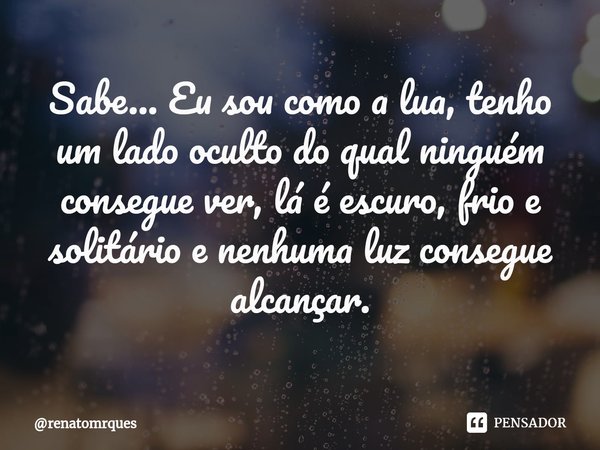 ⁠Sabe... Eu sou como a lua, tenho um lado oculto do qual ninguém consegue ver, lá é escuro, frio e solitário e nenhuma luz consegue alcançar.... Frase de renatomrques.